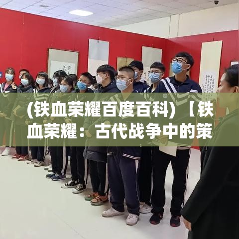 (铁血荣耀百度百科) 【铁血荣耀：古代战争中的策略与勇气】探索历史上的战争技术演变及将领的英勇事迹